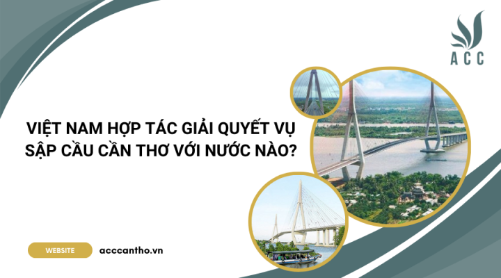 Việt Nam hợp tác giải quyết vụ sập cầu Cần Thơ với nước nào?