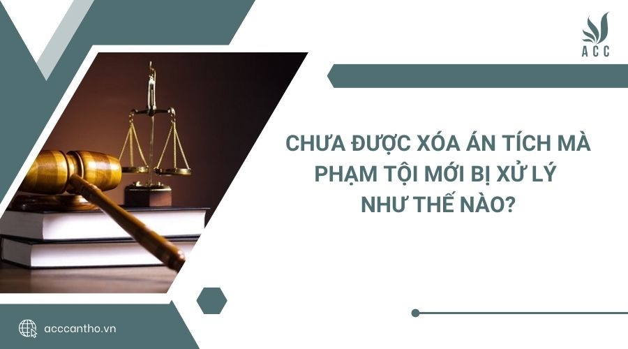 Chưa được xóa án tích mà phạm tội mới bị xử lý như thế nào