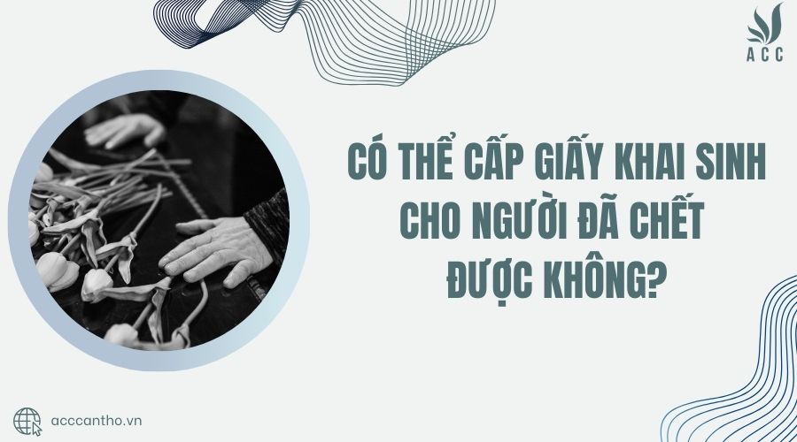 Có thể cấp giấy khai sinh cho người đã chết được không