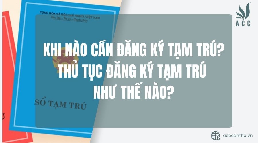 Khi nào cần đăng ký tạm trú? Thủ tục đăng ký tạm trú như thế nào?