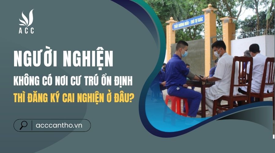 Người nghiện không có nơi cư trú ổn định thì đăng ký cai nghiện ở đâu
