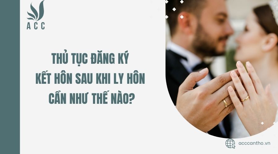 Thủ tục đăng k&yacute; kết h&ocirc;n sau khi ly h&ocirc;n cần như thế n&agrave;o