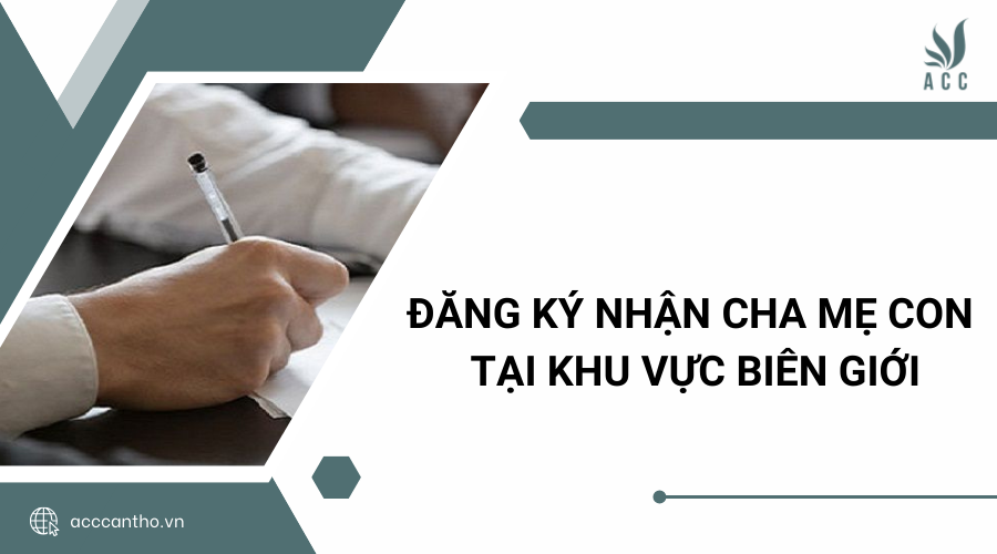 Đăng ký nhận cha mẹ con tại khu vực biên giới