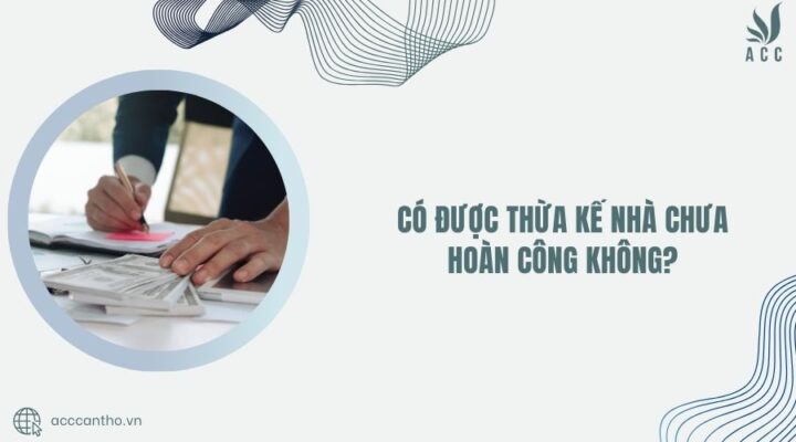 Có được thừa kế nhà chưa hoàn công không?