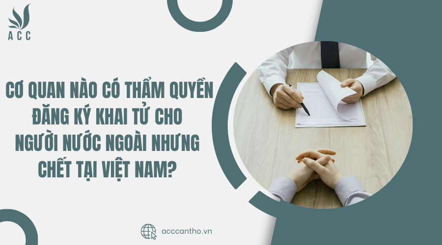 Cơ quan nào có thẩm quyền đăng ký khai tử cho người nước ngoài nhưng chết tại Việt Nam?
