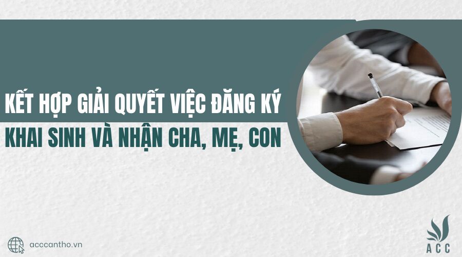 Kết hợp giải quyết việc đăng ký khai sinh và nhận cha, mẹ, con