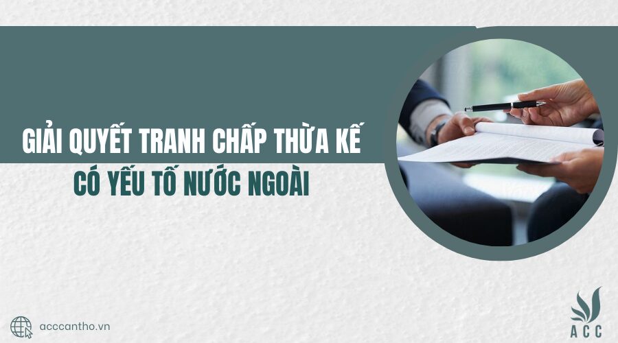 Giải quyết tranh chấp thừa kế có yếu tố nước ngoàii