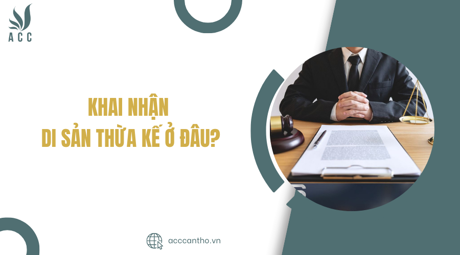 Khai nhận di sản thừa kế ở đâu?