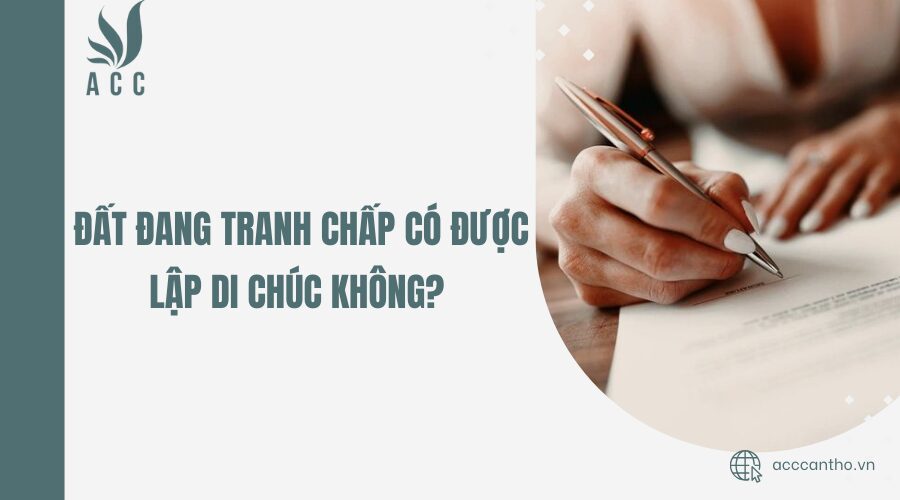 Đất đang tranh chấp có được lập di chúc không?