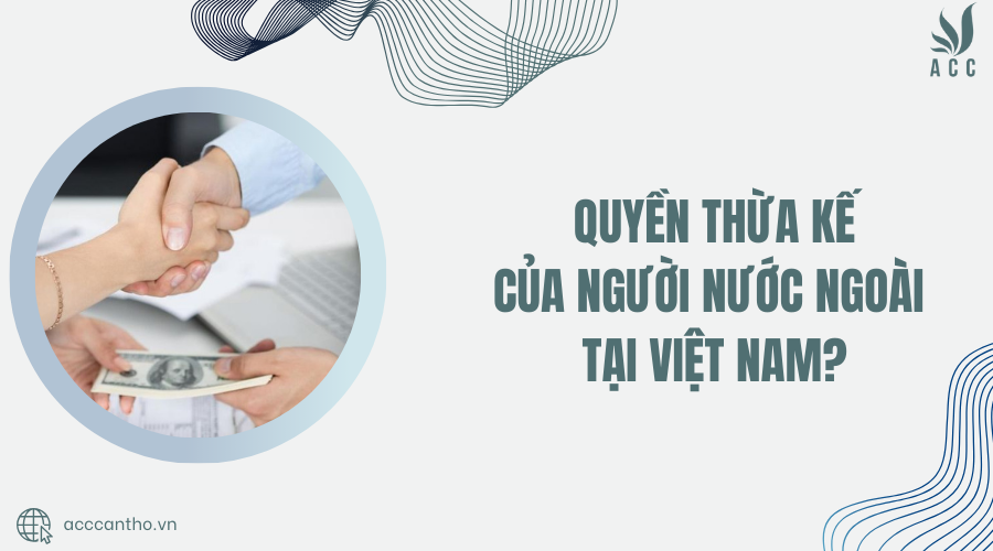 Quyền thừa kế của người nước ngoài tại Việt Nam?