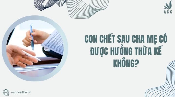 Con chết sau cha mẹ có được hưởng thừa kế không?