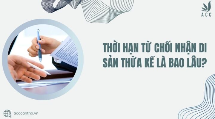 Thời hạn từ chối nhận di sản thừa kế là bao lâu?