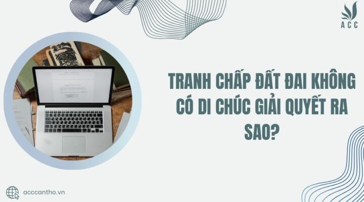 Tranh chấp đất đai không có di chúc giải quyết ra sao?