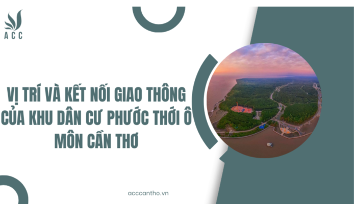 Vị trí và kết nối giao thông của khu dân cư Phước Thới Ô Môn Cần Thơ