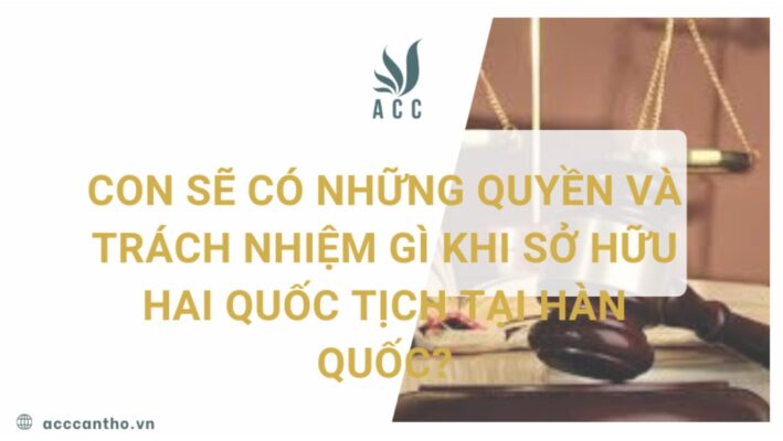 Con sẽ có những quyền và trách nhiệm gì khi sở hữu hai quốc tịch tại Hàn Quốc?