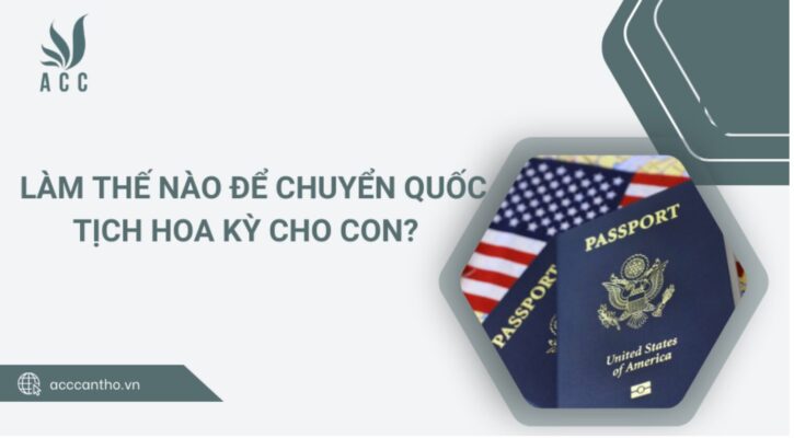 Làm thế nào để chuyển Quốc tịch Hoa Kỳ cho con? 