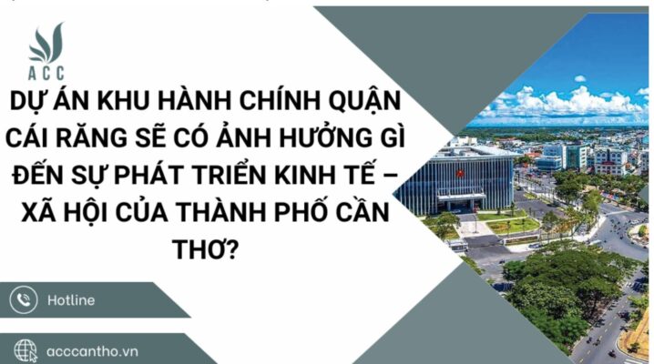 Dự án Khu hành chính quận Cái Răng sẽ có ảnh hưởng gì đến sự phát triển kinh tế – xã hội của thành phố Cần Thơ?
