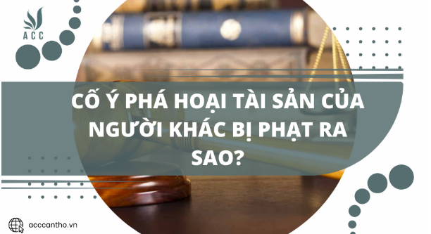 Cố ý phá hoại tài sản của người khác bị phạt ra sao?