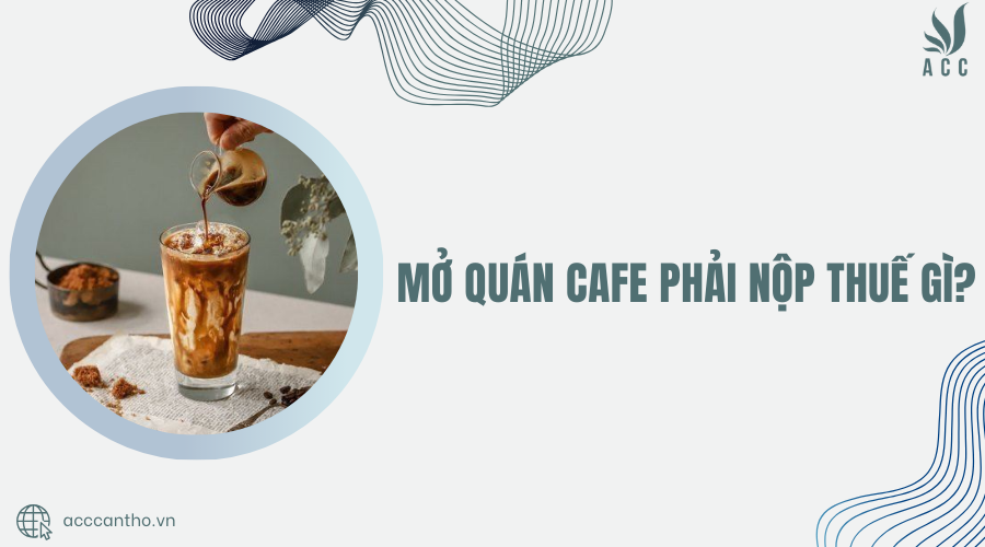 Mở quán cafe phải nộp thuế gì?