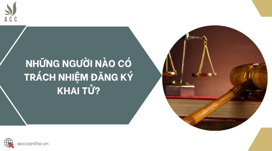 Những người nào có trách nhiệm đăng ký khai tử?