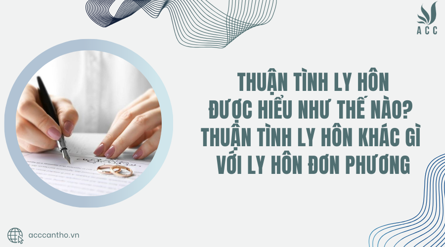 Thuận tình ly hôn được hiểu như thế nào? Thuận tình ly hôn khác gì với ly hôn đơn phương