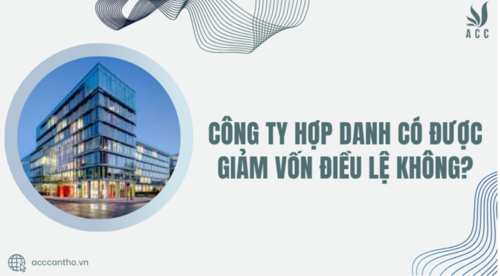 Công ty hợp danh có được giảm vốn điều lệ không