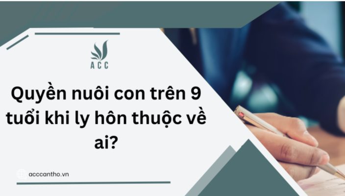 Quyền nuôi con trên 9 tuổi khi ly hôn thuộc về ai