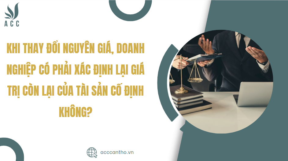 Khi thay đổi nguyên giá, doanh nghiệp có phải xác định lại giá trị còn lại của tài sản cố định không?