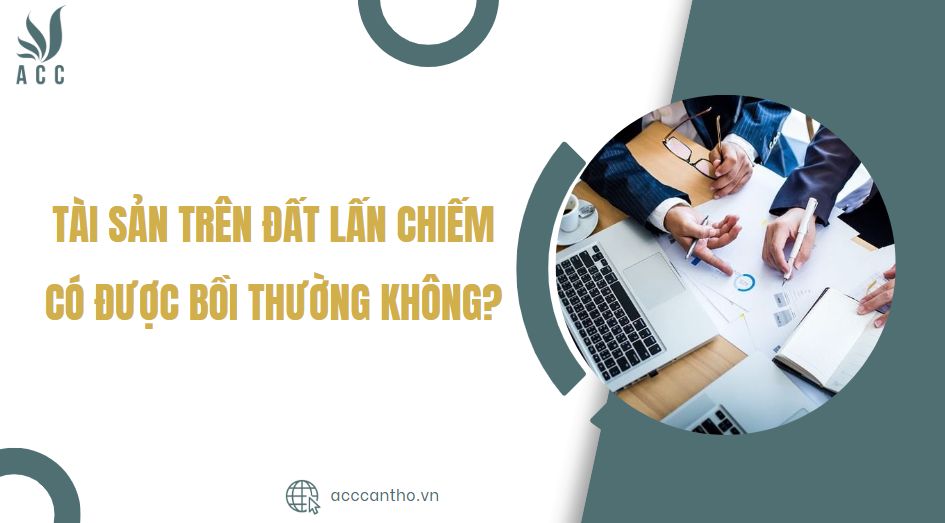 Tài sản trên đất lấn chiếm có được bồi thường không?