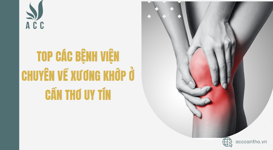 Top các bệnh viện chuyên về xương khớp ở Cần Thơ uy tín