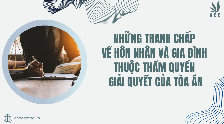 Những tranh chấp về hôn nhân và gia đình thuộc thẩm quyền giải quyết của Tòa án
