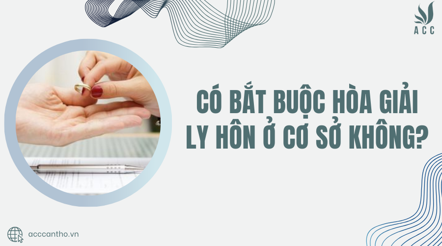 Có bắt buộc hòa giải ly hôn ở cơ sở không?