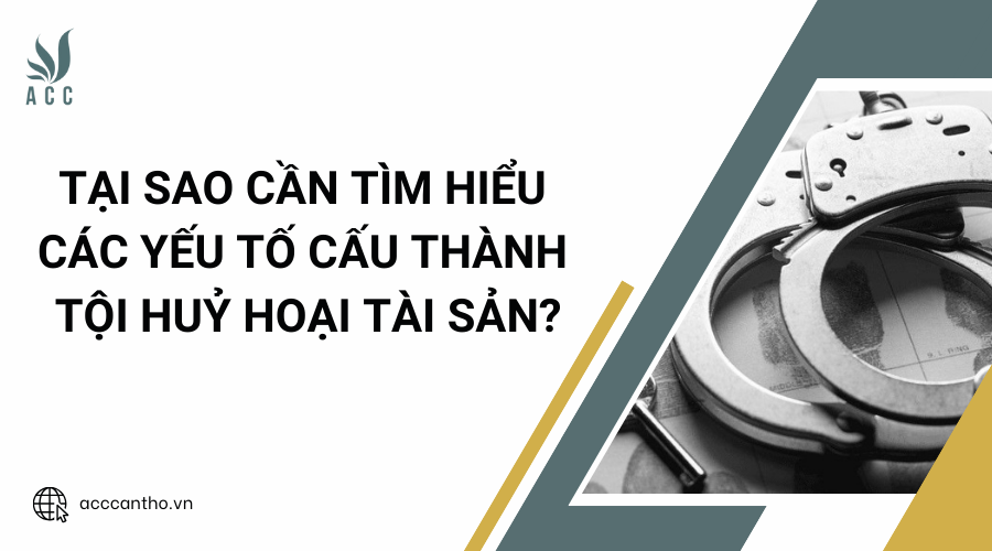 Tại sao cần tìm hiểu các yếu tố cấu thành tội huỷ hoại tài sản?