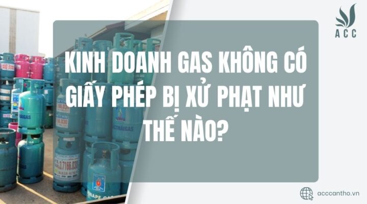 Kinh doanh gas không có giấy phép bị xử phạt như thế nào?
