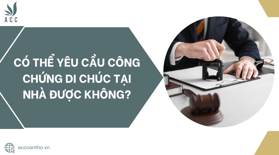Có thể yêu cầu công chứng di chúc tại nhà được không?