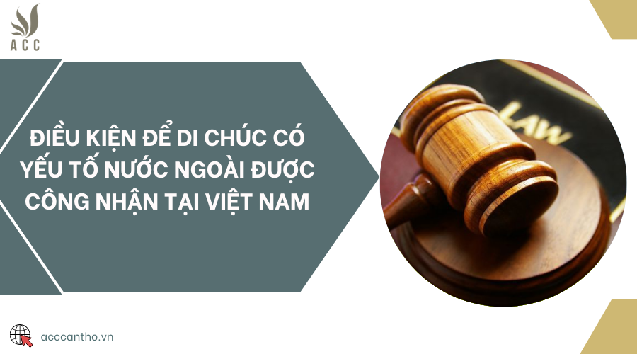 Điều kiện để di chúc có yếu tố nước ngoài được công nhận tại Việt Nam