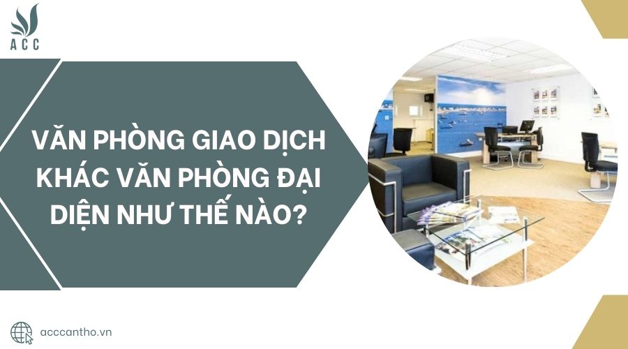 Văn phòng giao dịch khác văn phòng đại diện như thế nào?