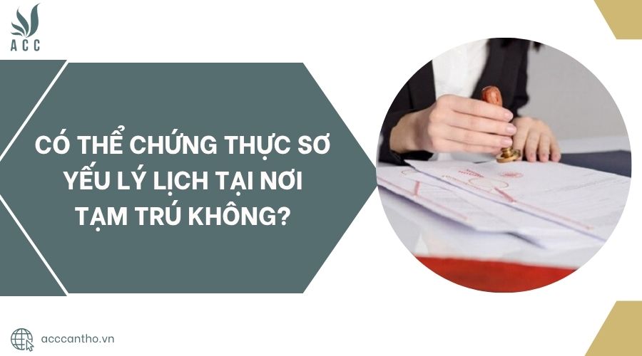 Có thể chứng thực sơ yếu lý lịch tại nơi tạm trú không?.jpg