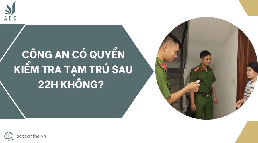 C&ocirc;ng an c&oacute; quyền kiểm tra tạm tr&uacute; sau 22h kh&ocirc;ng?.jpg