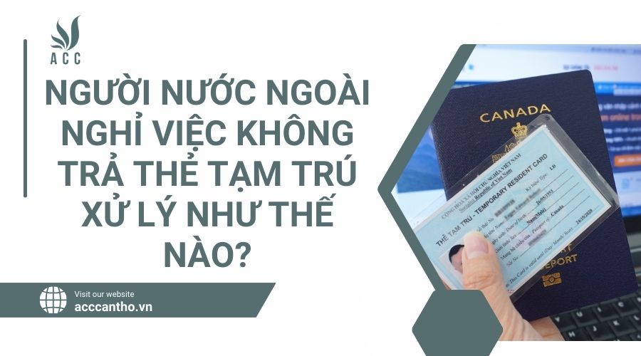 Người nước ngoài nghỉ việc không trả thẻ tạm trú xử lý như thế nào?