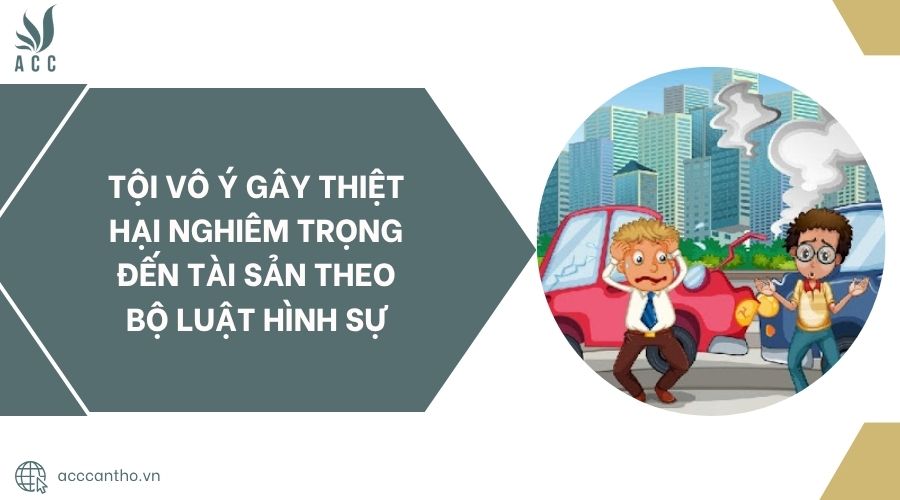 Tội vô ý gây thiệt hại nghiêm trọng đến tài sản theo Bộ luật Hình sự.jpg