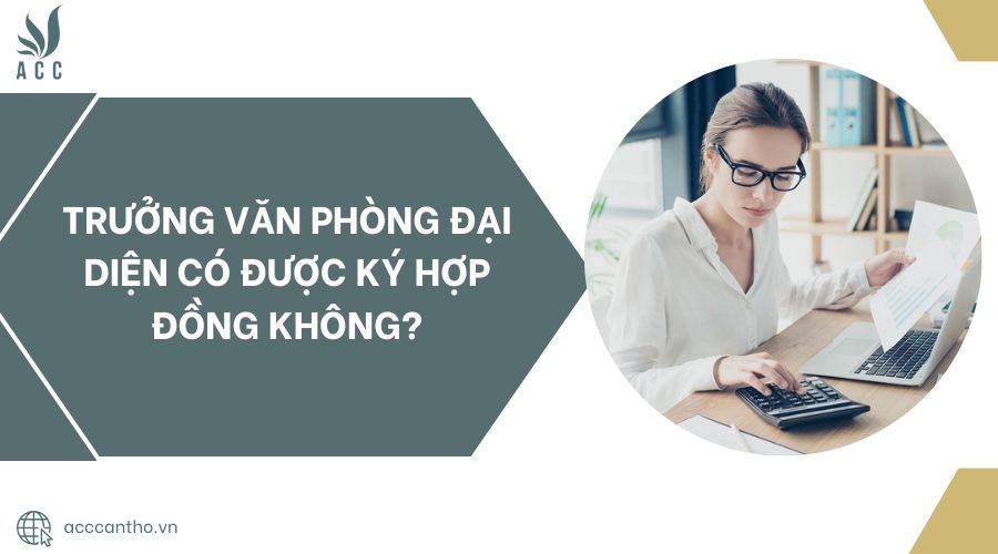 Trưởng văn phòng đại diện có được ký hợp đồng không?