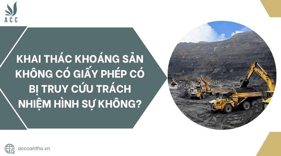 Khai thác khoáng sản không có giấy phép có bị truy cứu trách nhiệm hình sự không?.jpg