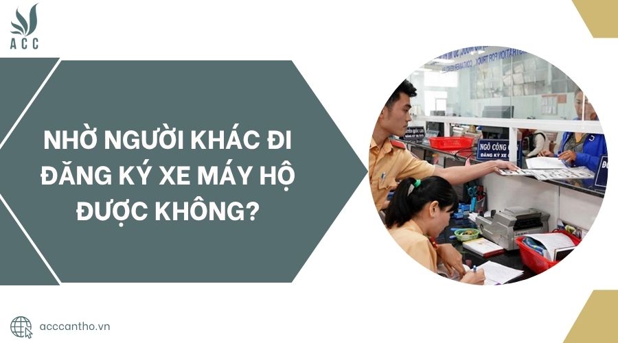 Nhờ người khác đi đăng ký xe máy hộ được không?.jpg
