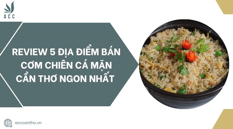 Review 5 địa điểm bán cơm chiên cá mặn Cần Thơ ngon nhất.jpg