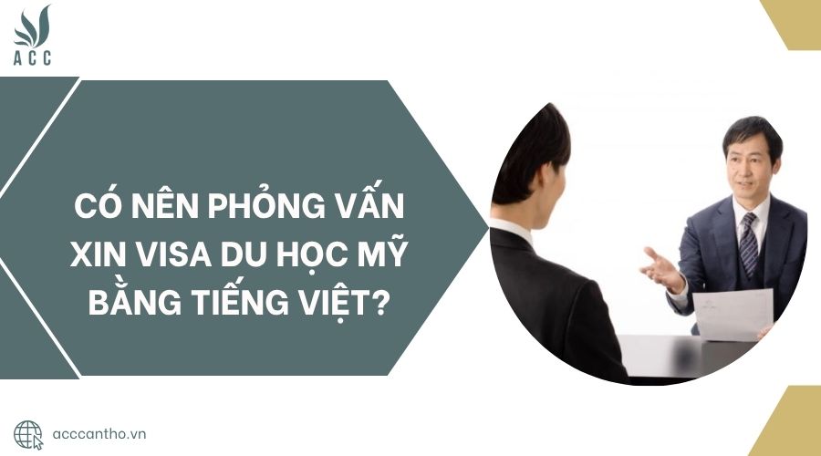 Có nên phỏng vấn xin visa du học Mỹ bằng tiếng Việt?