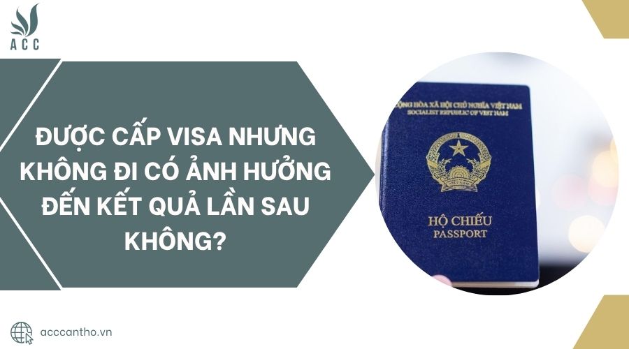 Được cấp visa nhưng không đi có ảnh hưởng đến kết quả lần sau không?