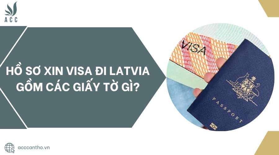 Hồ sơ xin visa đi Latvia gồm các giấy tờ gì?