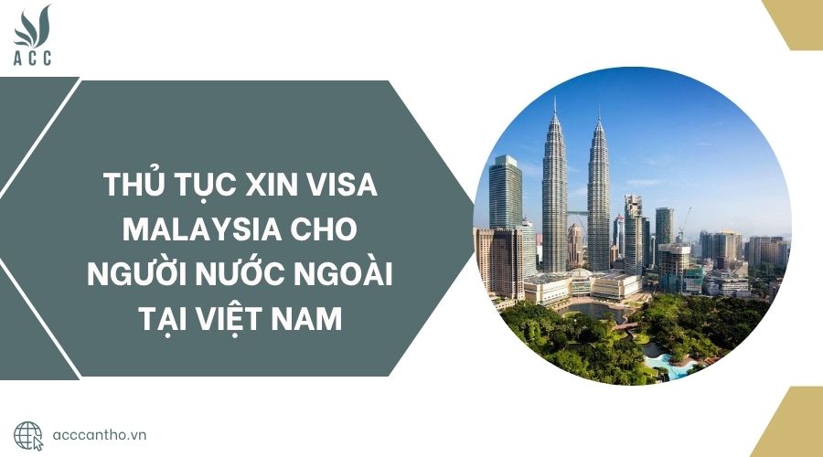 Thủ tục xin visa Malaysia cho người nước ngoài tại Việt Nam