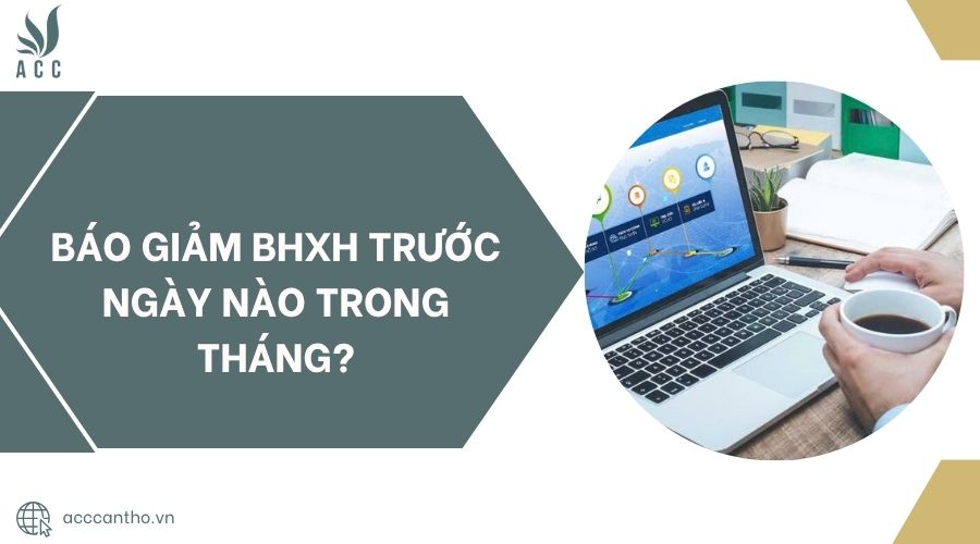Báo giảm BHXH trước ngày nào trong tháng? 